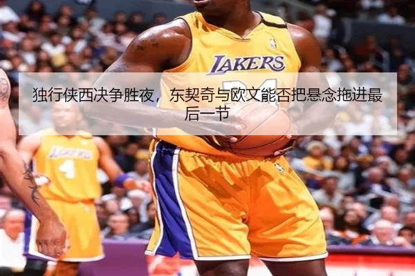 独行侠西决争胜夜，东契奇与欧文能否把悬念拖进最后一节